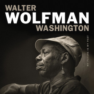 2018. Walter Wolfman Washington, My Future Is My Past, Anti 2018. Walter Wolfman Washington, My Future Is My Past, Anti